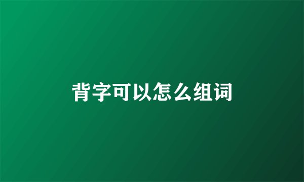背字可以怎么组词