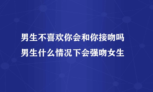 男生不喜欢你会和你接吻吗 男生什么情况下会强吻女生