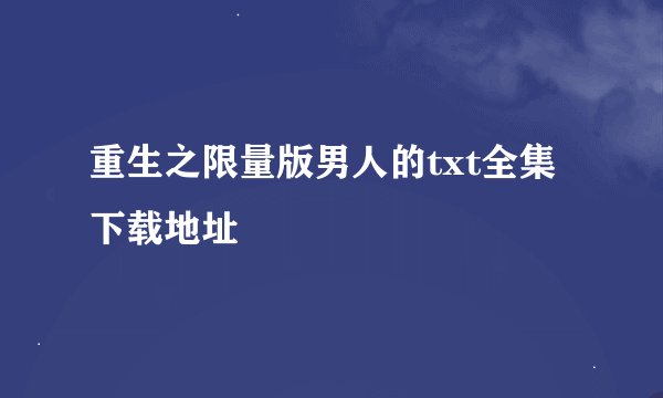 重生之限量版男人的txt全集下载地址