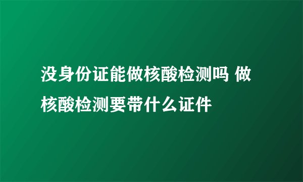 没身份证能做核酸检测吗 做核酸检测要带什么证件