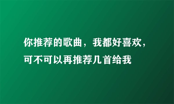 你推荐的歌曲，我都好喜欢，可不可以再推荐几首给我