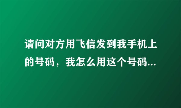 请问对方用飞信发到我手机上的号码，我怎么用这个号码查询他的手机或者是飞信号呀？