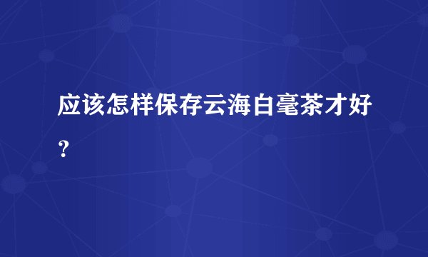 应该怎样保存云海白毫茶才好？