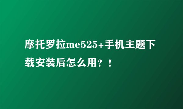 摩托罗拉me525+手机主题下载安装后怎么用？！