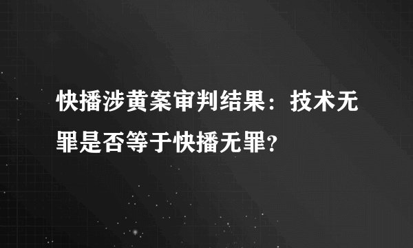 快播涉黄案审判结果：技术无罪是否等于快播无罪？
