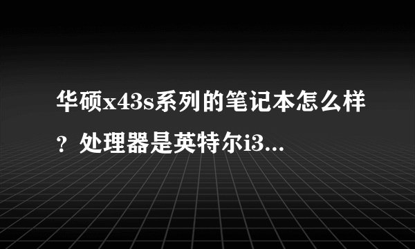 华硕x43s系列的笔记本怎么样？处理器是英特尔i3二代2310，2G内存，硬盘容量320G，主频2.1GHz