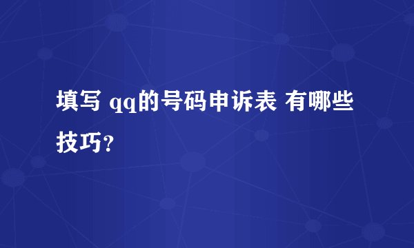 填写 qq的号码申诉表 有哪些技巧？