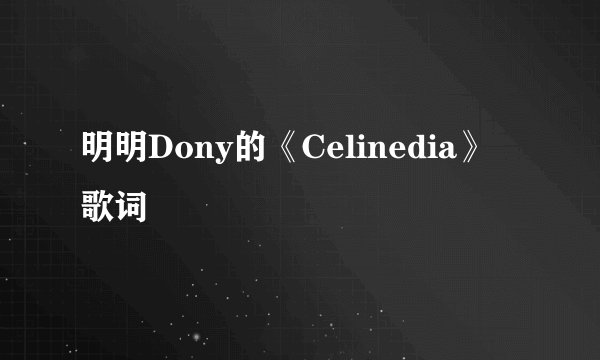 明明Dony的《Celinedia》 歌词