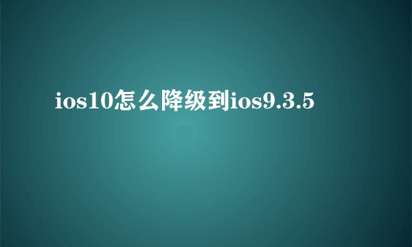 ios10怎么降级到ios9.3.5