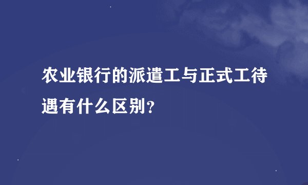 农业银行的派遣工与正式工待遇有什么区别？