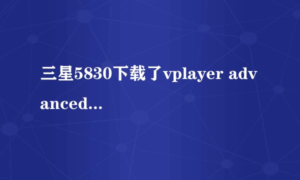 三星5830下载了vplayer advanced视频播放器，放视频好卡啊，我卸载了又下载了手机暴风影音还是卡
