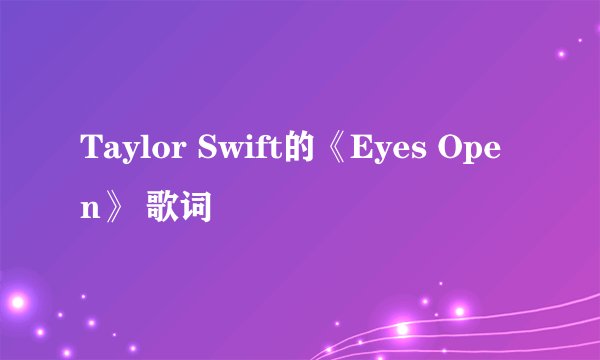 Taylor Swift的《Eyes Open》 歌词