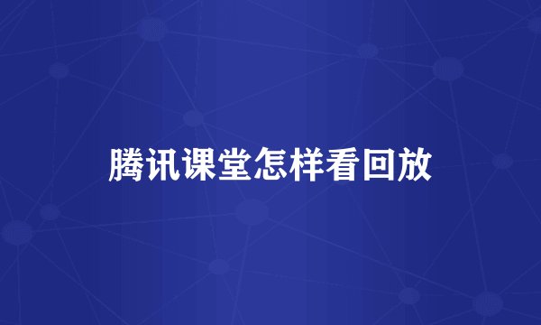 腾讯课堂怎样看回放