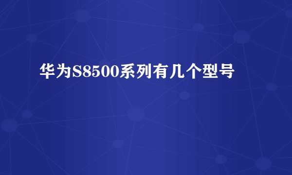 华为S8500系列有几个型号
