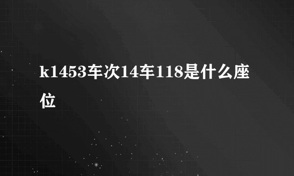 k1453车次14车118是什么座位