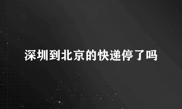 深圳到北京的快递停了吗
