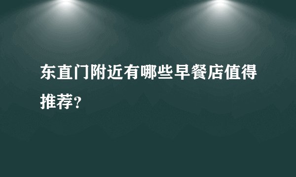 东直门附近有哪些早餐店值得推荐？