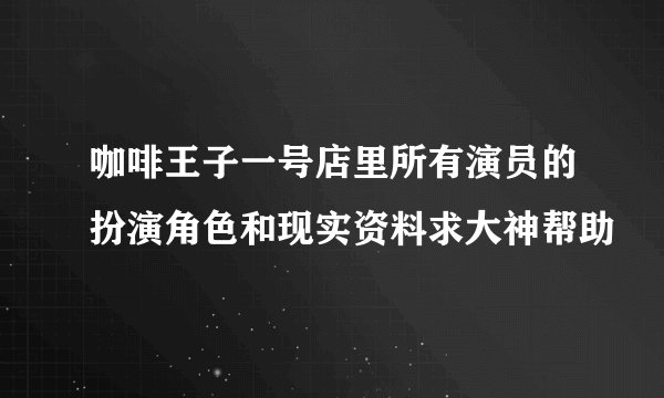 咖啡王子一号店里所有演员的扮演角色和现实资料求大神帮助