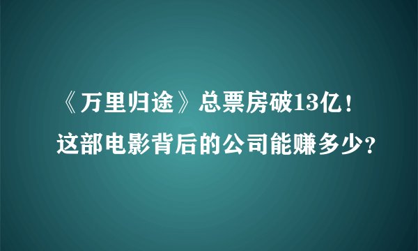 《万里归途》总票房破13亿！这部电影背后的公司能赚多少？