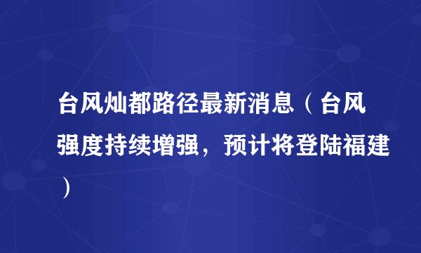 台风灿都路径最新消息（台风强度持续增强，预计将登陆福建）