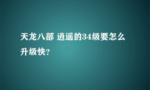 天龙八部 逍遥的34级要怎么升级快？