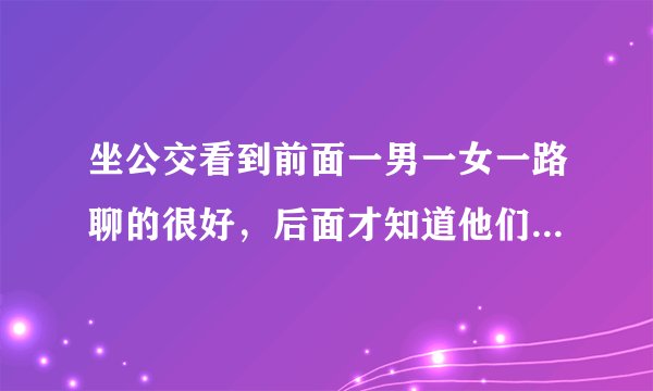 坐公交看到前面一男一女一路聊的很好，后面才知道他们原本是不认识的，最后一起有说有笑的下车？
