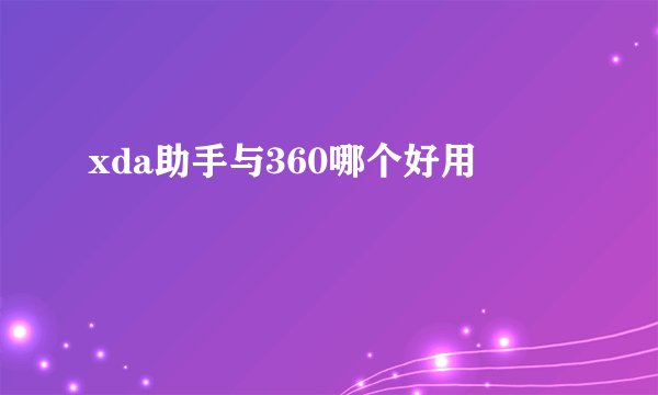 xda助手与360哪个好用