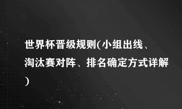 世界杯晋级规则(小组出线、淘汰赛对阵、排名确定方式详解)
