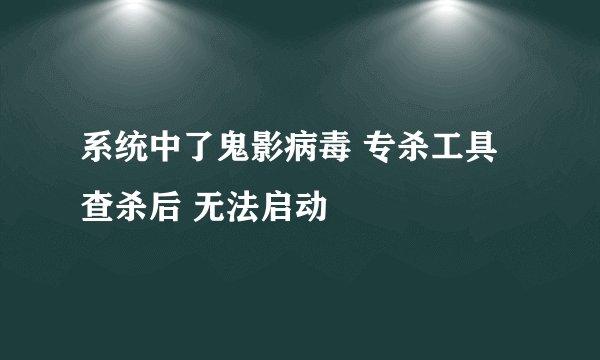 系统中了鬼影病毒 专杀工具查杀后 无法启动