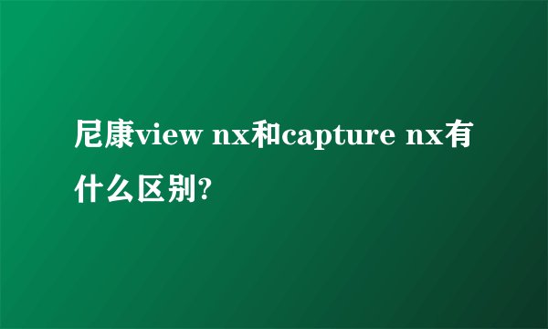 尼康view nx和capture nx有什么区别?