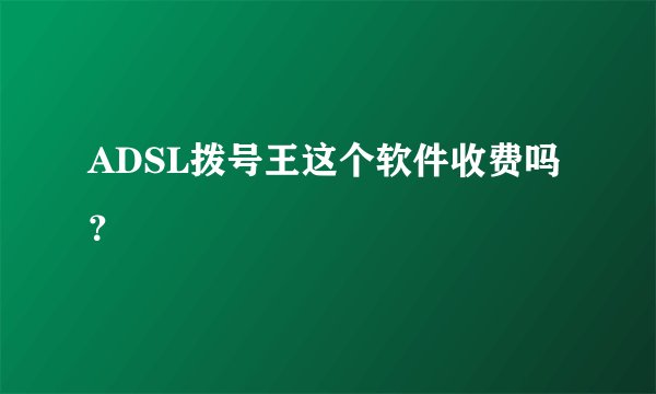 ADSL拨号王这个软件收费吗？