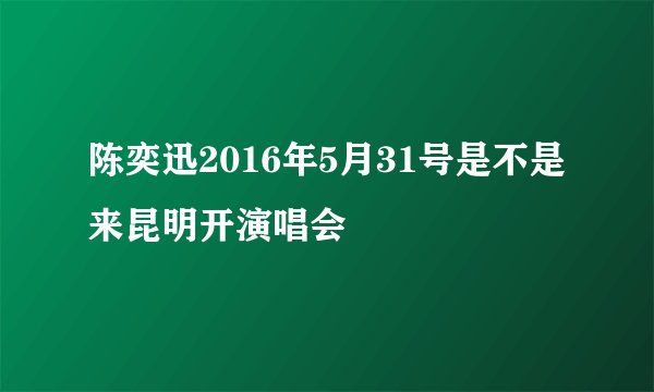 陈奕迅2016年5月31号是不是来昆明开演唱会