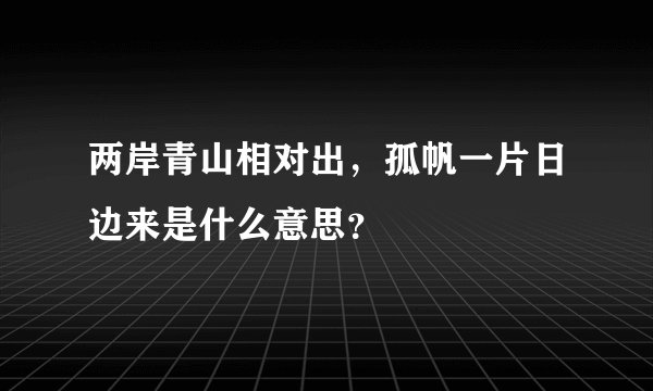 两岸青山相对出，孤帆一片日边来是什么意思？