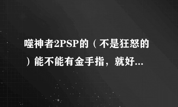 噬神者2PSP的（不是狂怒的）能不能有金手指，就好像可以作弊设置无限弹药等等的