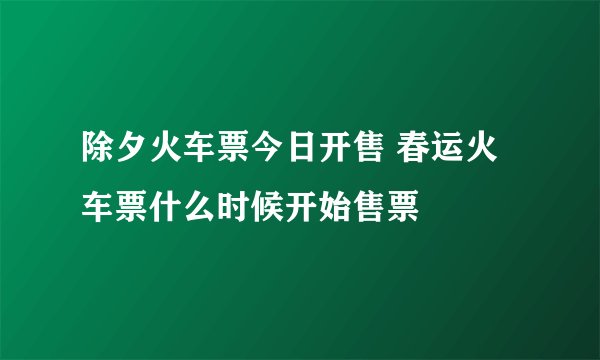 除夕火车票今日开售 春运火车票什么时候开始售票