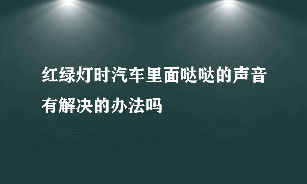 红绿灯时汽车里面哒哒的声音有解决的办法吗