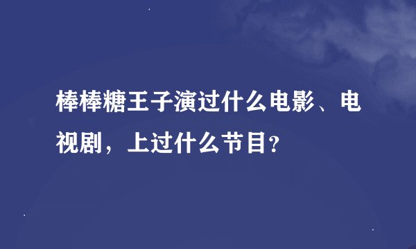 棒棒糖王子演过什么电影、电视剧，上过什么节目？