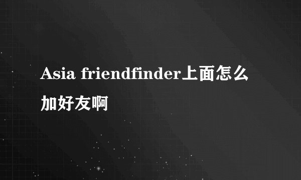 Asia friendfinder上面怎么加好友啊