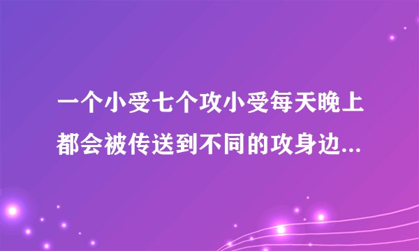 一个小受七个攻小受每天晚上都会被传送到不同的攻身边早上又会消失的小说叫什么