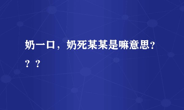 奶一口，奶死某某是嘛意思？？？