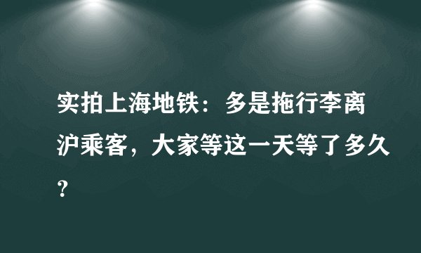 实拍上海地铁：多是拖行李离沪乘客，大家等这一天等了多久？