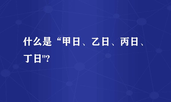 什么是“甲日、乙日、丙日、丁日
