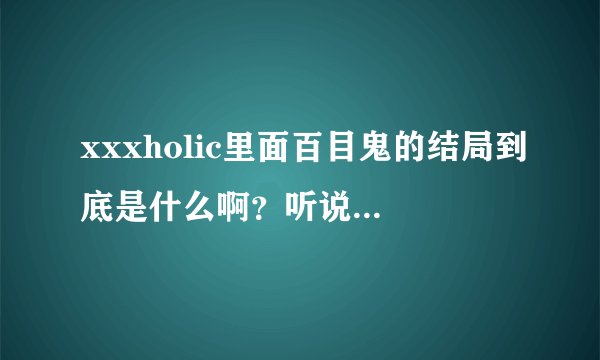 xxxholic里面百目鬼的结局到底是什么啊？听说百目鬼死了...