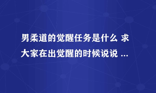 男柔道的觉醒任务是什么 求大家在出觉醒的时候说说 说下让我做下准备