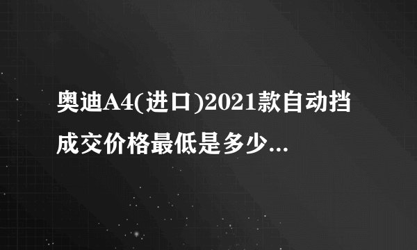 奥迪A4(进口)2021款自动挡成交价格最低是多少钱？奥迪A4(进口)购车价