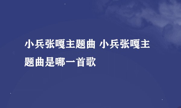 小兵张嘎主题曲 小兵张嘎主题曲是哪一首歌