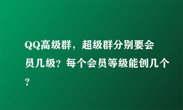 QQ高级群，超级群分别要会员几级？每个会员等级能创几个？