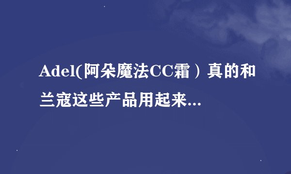Adel(阿朵魔法CC霜）真的和兰寇这些产品用起来是差不多的吗 会对皮肤有害吗 ？