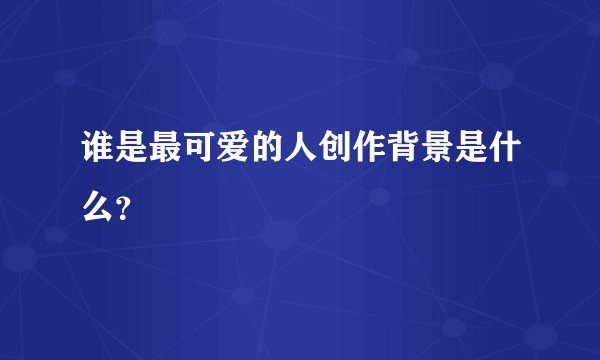 谁是最可爱的人创作背景是什么？