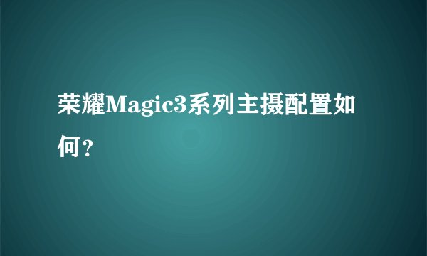荣耀Magic3系列主摄配置如何？